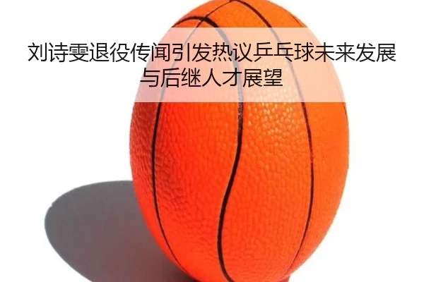 刘诗雯退役传闻引发热议乒乓球未来发展与后继人才展望